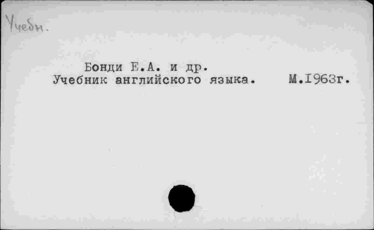 ﻿Бонди Е.А. и др.
Учебник английского языка.
М.1963г